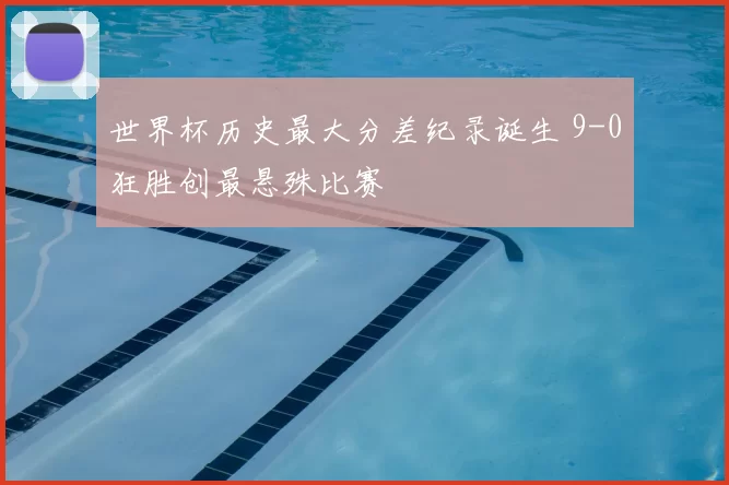 世界杯历史最大分差纪录诞生 9-0狂胜创最悬殊比赛
