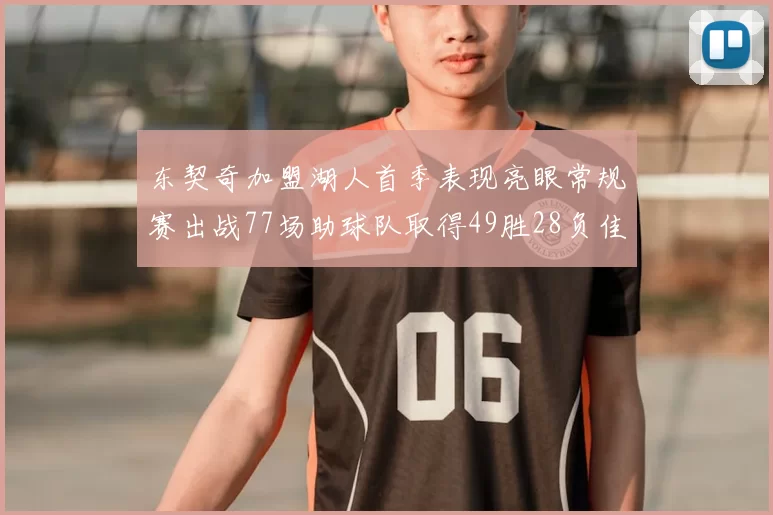 东契奇加盟湖人首季表现亮眼常规赛出战77场助球队取得49胜28负佳绩