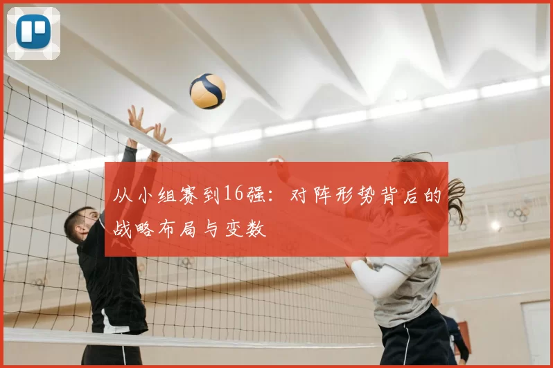 从小组赛到16强：对阵形势背后的战略布局与变数