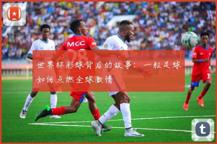 世界杯彩球背后的故事：一粒足球如何点燃全球激情