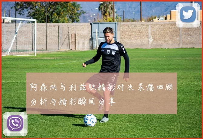 阿森纳与利兹联精彩对决录播回顾分析与精彩瞬间分享