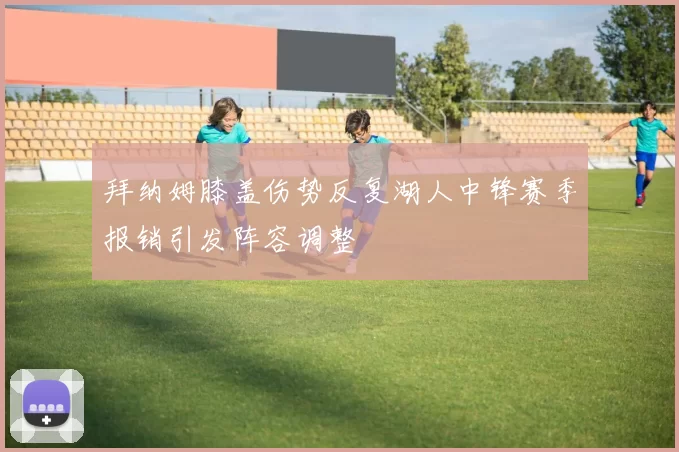 拜纳姆膝盖伤势反复湖人中锋赛季报销引发阵容调整