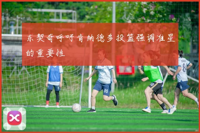 东契奇呼吁肯纳德多投篮强调准星的重要性