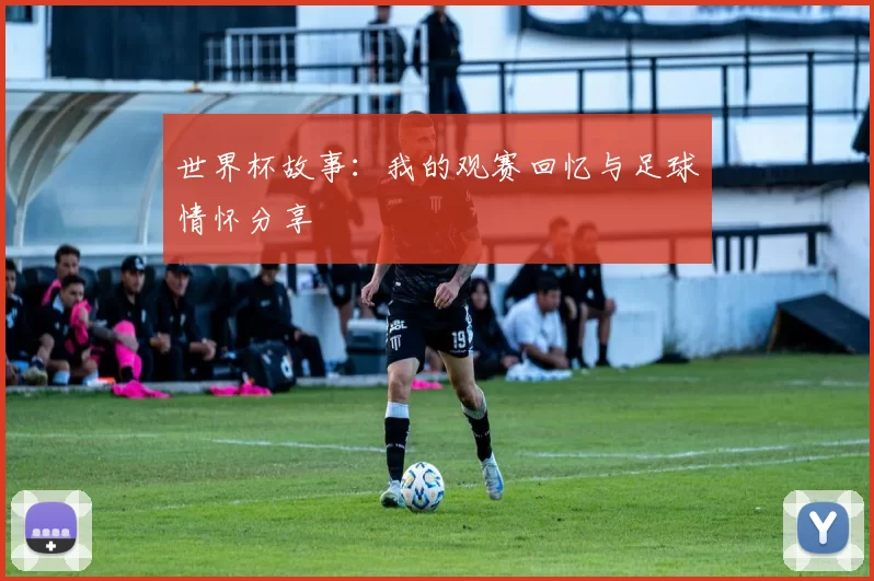 世界杯故事：我的观赛回忆与足球情怀分享