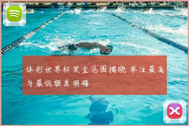 体彩世界杯奖金范围揭晓 单注最高与最低额度明确