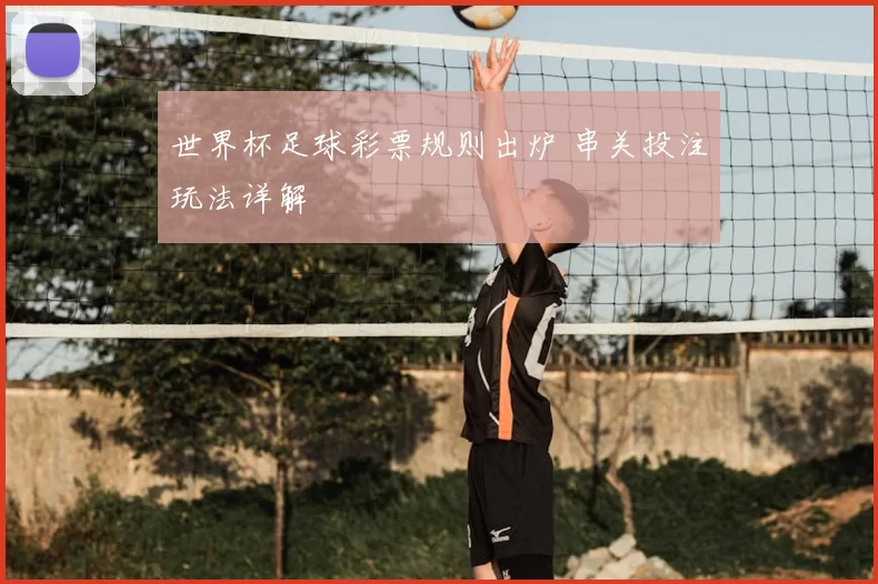 世界杯足球彩票规则出炉 串关投注玩法详解