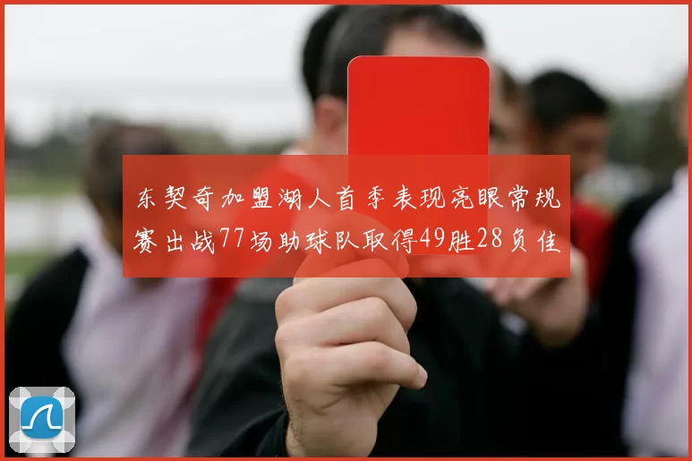 东契奇加盟湖人首季表现亮眼常规赛出战77场助球队取得49胜28负佳绩