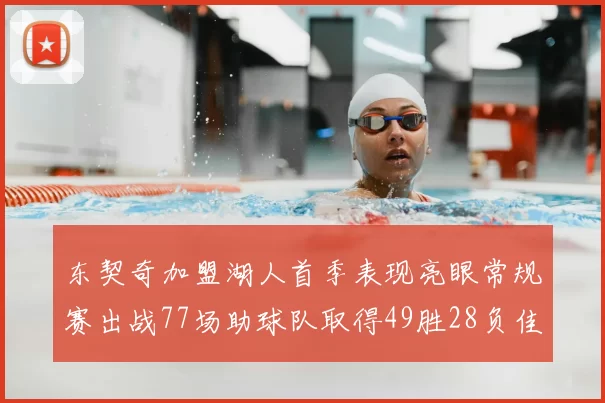 东契奇加盟湖人首季表现亮眼常规赛出战77场助球队取得49胜28负佳绩