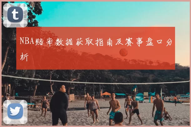 NBA赔率数据获取指南及赛事盘口分析