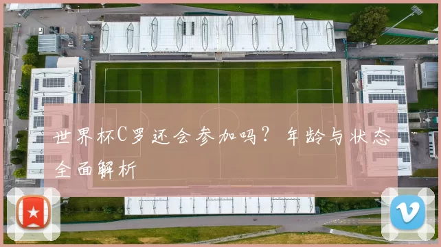 世界杯C罗还会参加吗？年龄与状态全面解析