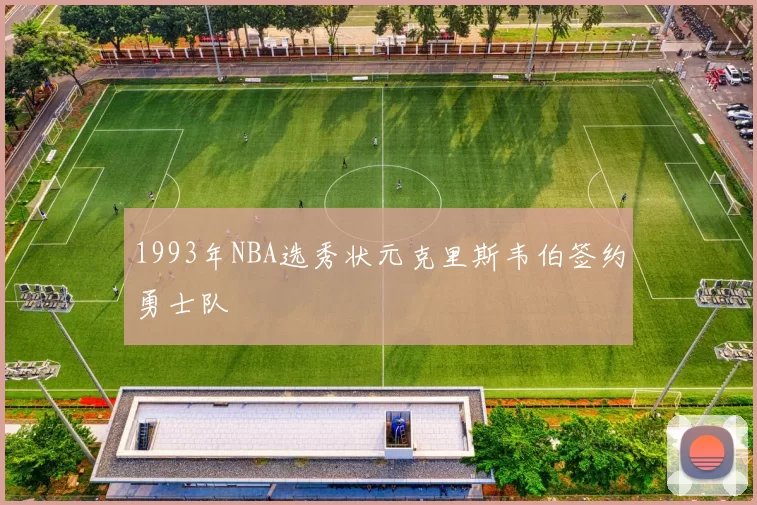 1993年NBA选秀状元克里斯韦伯签约勇士队