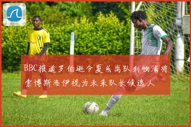 BBC报道罗伯逊今夏或离队利物浦将索博斯洛伊视为未来队长候选人