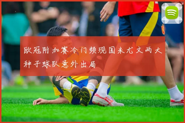 欧冠附加赛冷门频现国米尤文两大种子球队意外出局