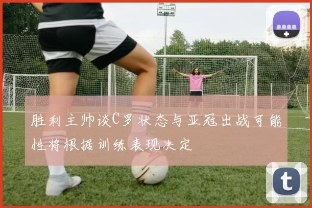 胜利主帅谈C罗状态与亚冠出战可能性将根据训练表现决定