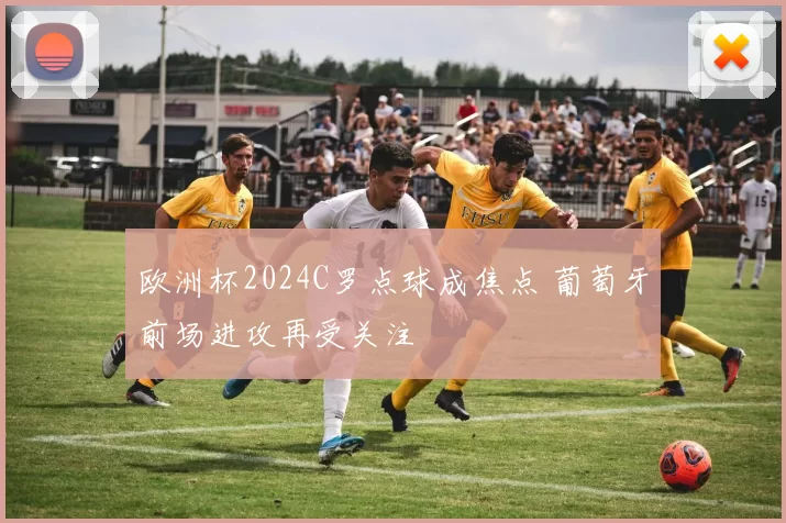 欧洲杯2024C罗点球成焦点 葡萄牙前场进攻再受关注