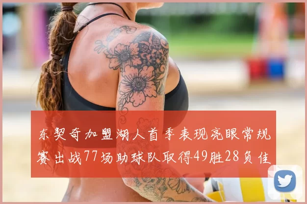 东契奇加盟湖人首季表现亮眼常规赛出战77场助球队取得49胜28负佳绩