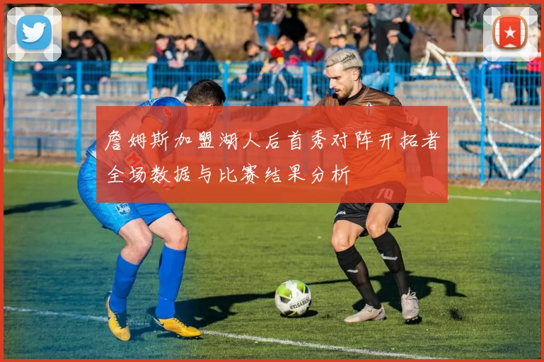 詹姆斯加盟湖人后首秀对阵开拓者全场数据与比赛结果分析
