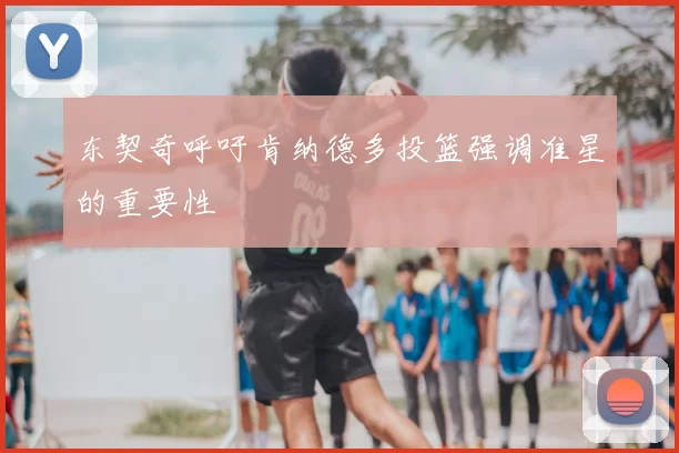 东契奇呼吁肯纳德多投篮强调准星的重要性