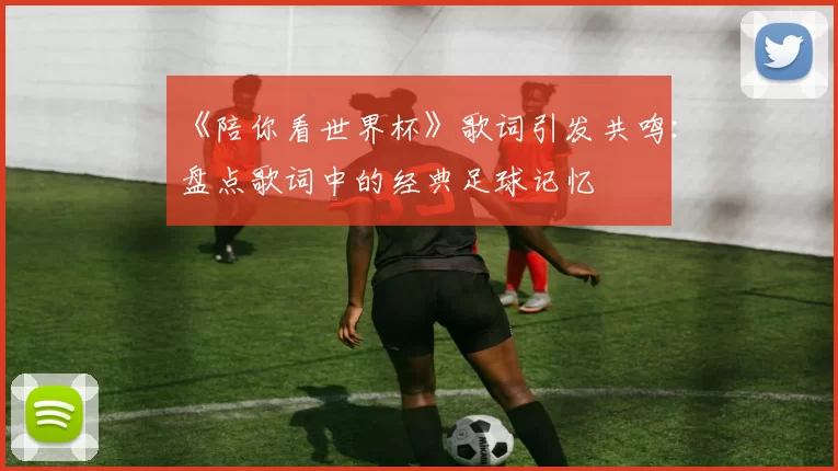 《陪你看世界杯》歌词引发共鸣：盘点歌词中的经典足球记忆