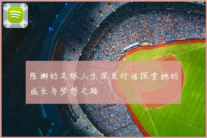 陈娜的足球人生深度对话探索她的成长与梦想之路