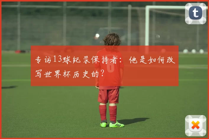 专访13球纪录保持者：他是如何改写世界杯历史的？