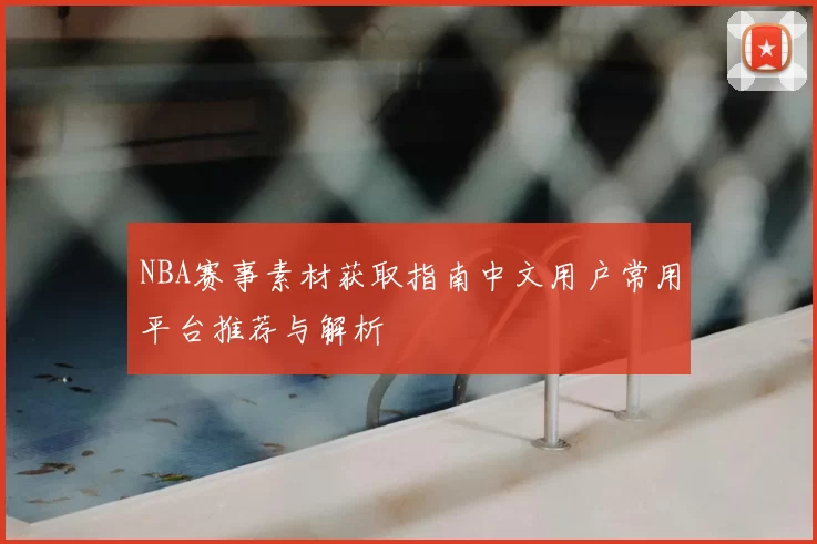 NBA赛事素材获取指南中文用户常用平台推荐与解析
