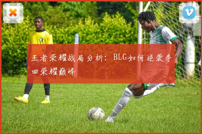 王者荣耀战局分析：BLG如何逆袭夺回荣耀巅峰