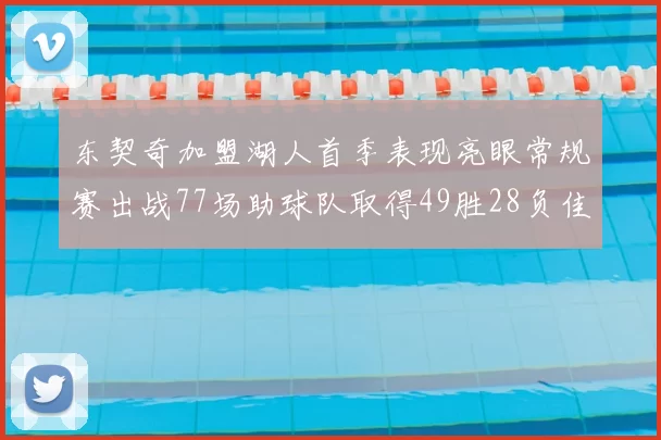 东契奇加盟湖人首季表现亮眼常规赛出战77场助球队取得49胜28负佳绩