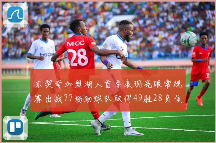 东契奇加盟湖人首季表现亮眼常规赛出战77场助球队取得49胜28负佳绩