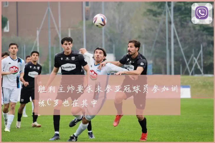 胜利主帅要求未参亚冠球员参加训练C罗也在其中