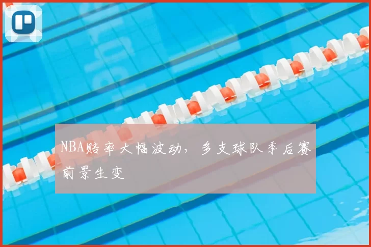 NBA赔率大幅波动,多支球队季后赛前景生变