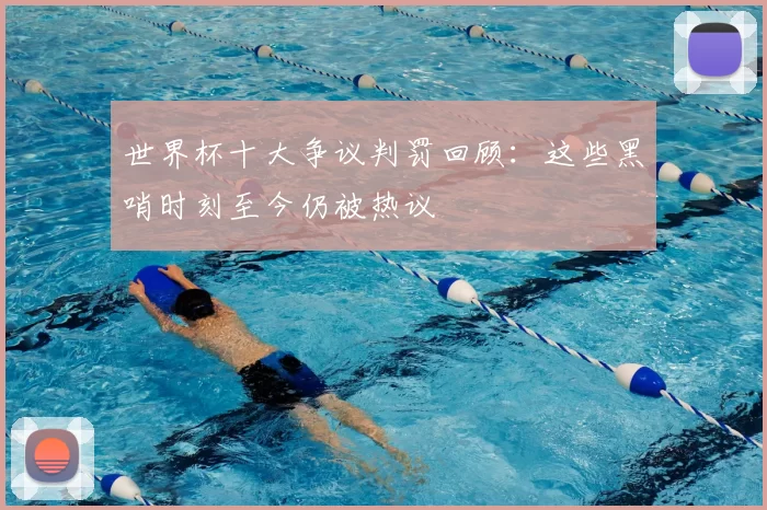 世界杯十大争议判罚回顾：这些黑哨时刻至今仍被热议
