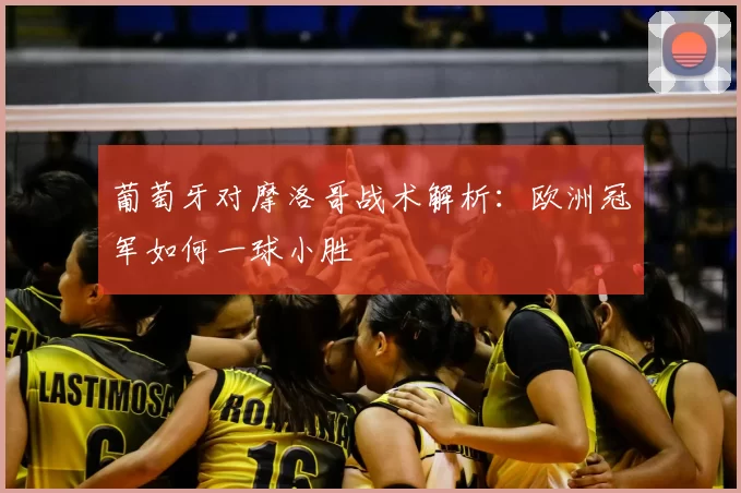 葡萄牙对摩洛哥战术解析:欧洲冠军如何一球小胜