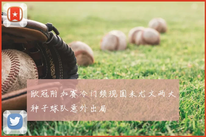 欧冠附加赛冷门频现国米尤文两大种子球队意外出局