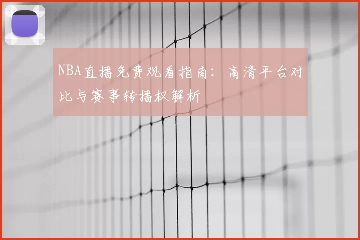 NBA直播免费观看指南：高清平台对比与赛事转播权解析
