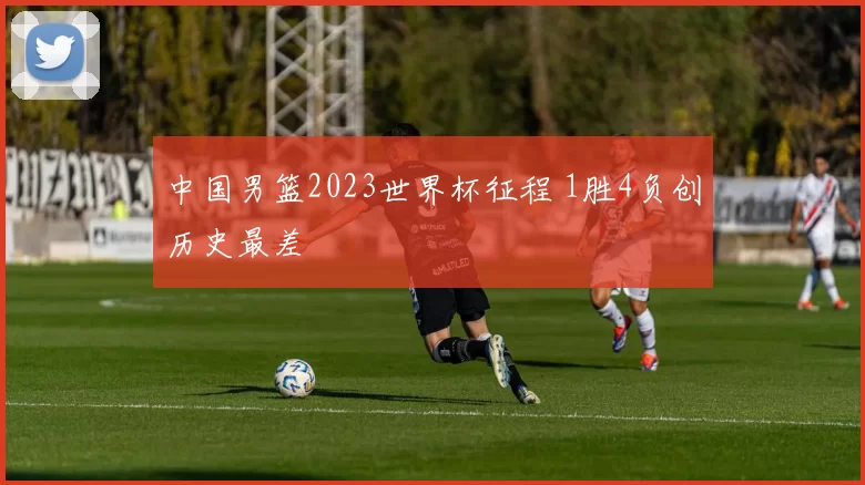中国男篮2023世界杯征程 1胜4负创历史最差