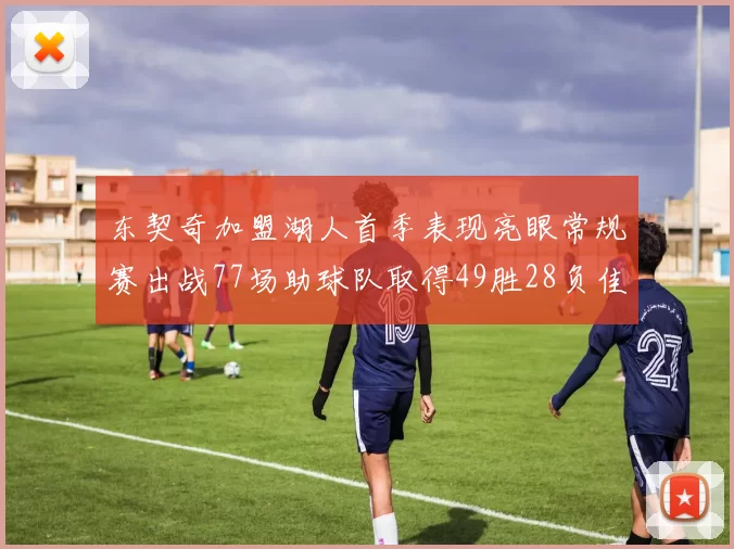 东契奇加盟湖人首季表现亮眼常规赛出战77场助球队取得49胜28负佳绩