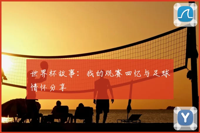 世界杯故事：我的观赛回忆与足球情怀分享