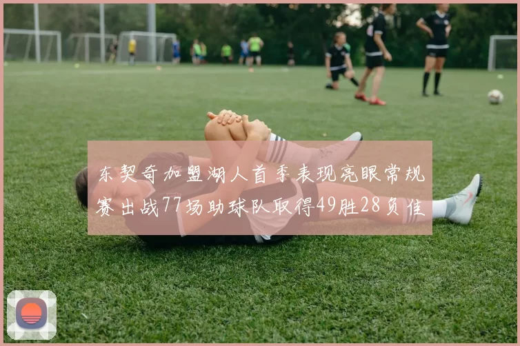 东契奇加盟湖人首季表现亮眼常规赛出战77场助球队取得49胜28负佳绩