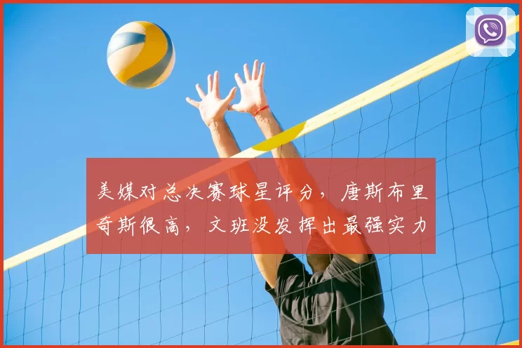 美媒对总决赛球星评分,唐斯布里奇斯很高,文班没发挥出最强实力