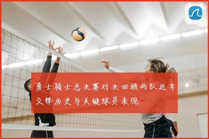 勇士骑士总决赛对决回顾两队近年交锋历史与关键球员表现