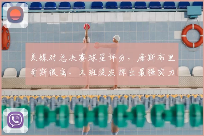 美媒对总决赛球星评分,唐斯布里奇斯很高,文班没发挥出最强实力