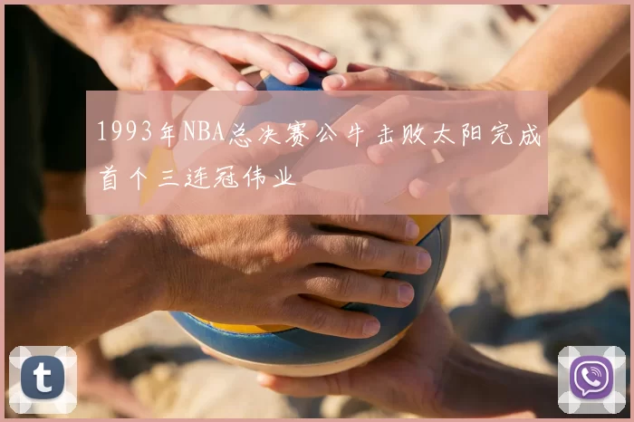 1993年NBA总决赛公牛击败太阳完成首个三连冠伟业