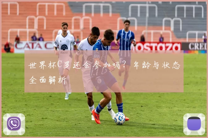 世界杯C罗还会参加吗？年龄与状态全面解析