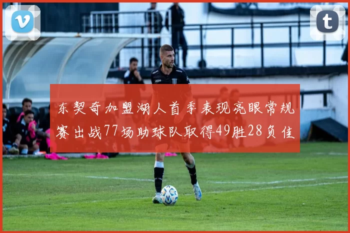 东契奇加盟湖人首季表现亮眼常规赛出战77场助球队取得49胜28负佳绩