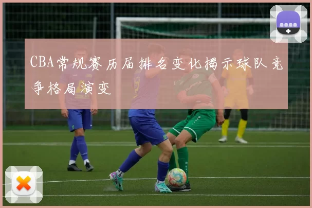 CBA常规赛历届排名变化揭示球队竞争格局演变
