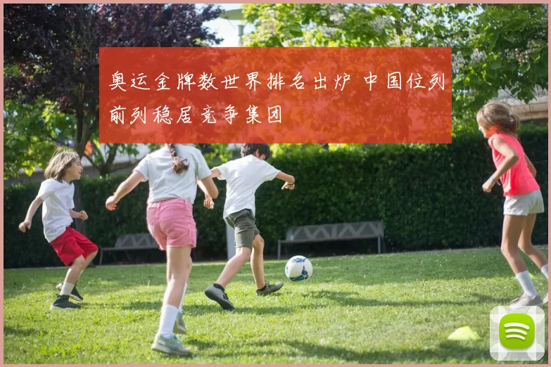 奥运金牌数世界排名出炉 中国位列前列稳居竞争集团