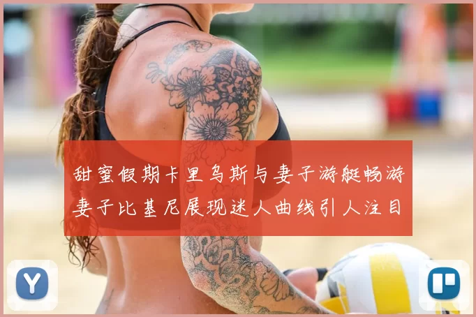 甜蜜假期卡里乌斯与妻子游艇畅游妻子比基尼展现迷人曲线引人注目