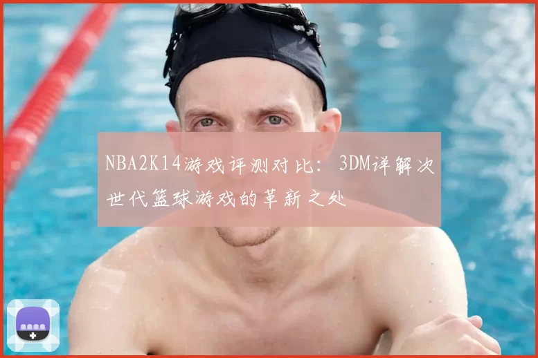 NBA2K14游戏评测对比：3DM详解次世代篮球游戏的革新之处