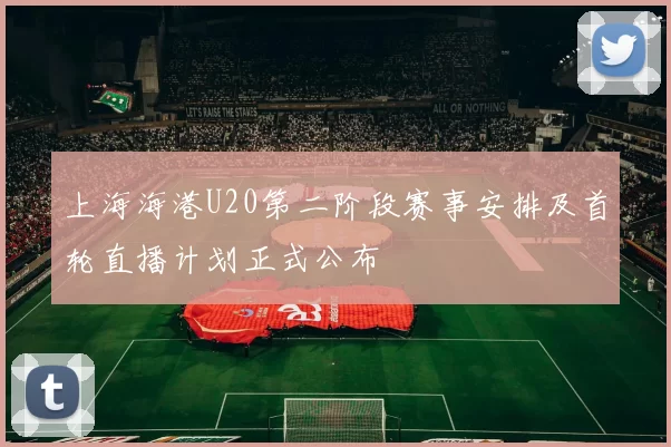 上海海港U20第二阶段赛事安排及首轮直播计划正式公布